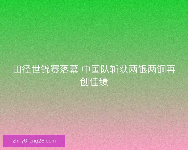 田径世锦赛落幕 中国队斩获两银两铜再创佳绩 田径世锦赛落幕 中国队斩获两银两铜再创佳绩