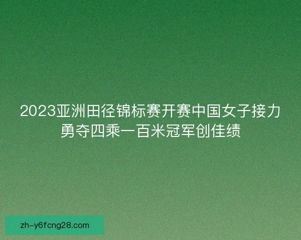 2023亚洲田径锦标赛开赛中国女子接力勇夺四乘一百米冠军创佳绩