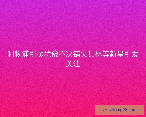 利物浦引援犹豫不决错失贝林等新星引发关注