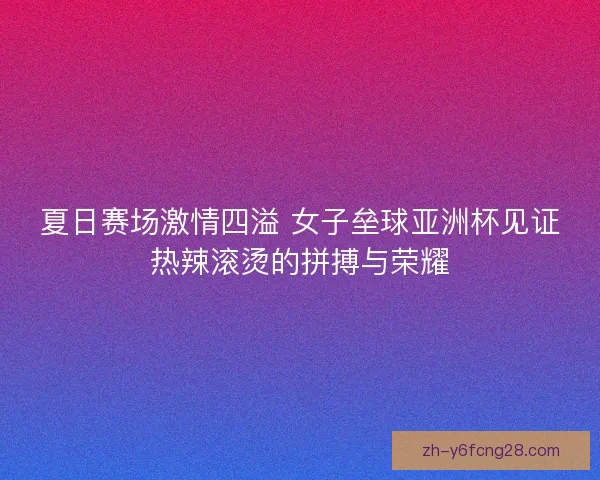 夏日赛场激情四溢 女子垒球亚洲杯见证热辣滚烫的拼搏与荣耀