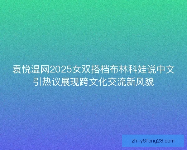 袁悦温网2025女双搭档布林科娃说中文引热议展现跨文化交流新风貌