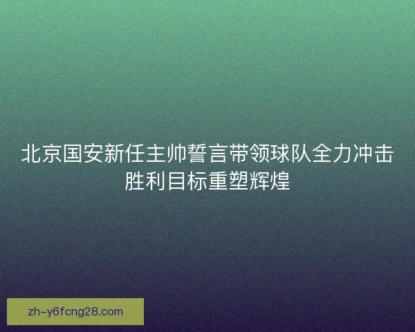 北京国安新任主帅誓言带领球队全力冲击胜利目标重塑辉煌