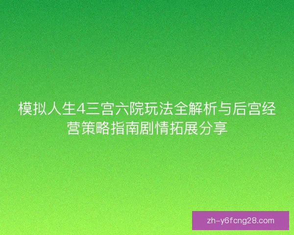 模拟人生4三宫六院玩法全解析与后宫经营策略指南剧情拓展分享