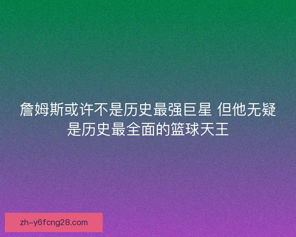 詹姆斯或许不是历史最强巨星 但他无疑是历史最全面的篮球天王