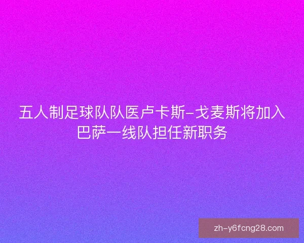 五人制足球队队医卢卡斯-戈麦斯将加入巴萨一线队担任新职务