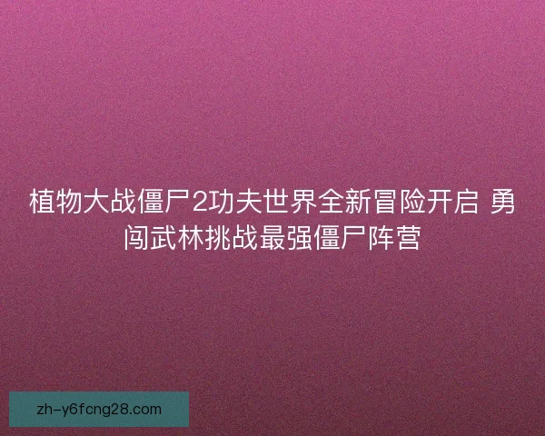 植物大战僵尸2功夫世界全新冒险开启 勇闯武林挑战最强僵尸阵营
