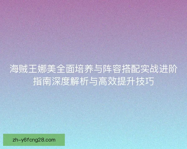 海贼王娜美全面培养与阵容搭配实战进阶指南深度解析与高效提升技巧 海贼王娜美全面培养与阵容搭配实战进阶指南深度解析与高效提升技巧