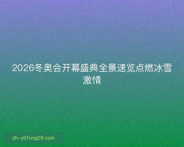2026冬奥会开幕盛典全景速览点燃冰雪激情