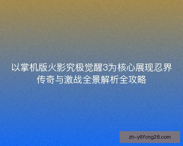 以掌机版火影究极觉醒3为核心展现忍界传奇与激战全景解析全攻略