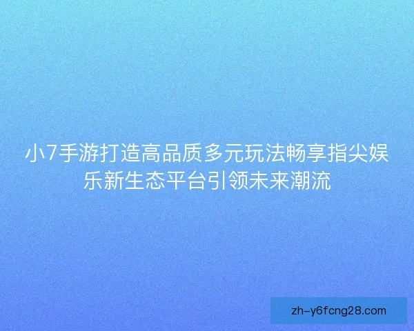 小7手游打造高品质多元玩法畅享指尖娱乐新生态平台引领未来潮流