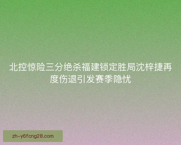 北控惊险三分绝杀福建锁定胜局沈梓捷再度伤退引发赛季隐忧 北控惊险三分绝杀福建锁定胜局沈梓捷再度伤退引发赛季隐忧