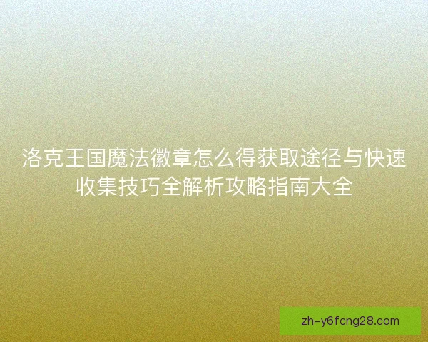 洛克王国魔法徽章怎么得获取途径与快速收集技巧全解析攻略指南大全
