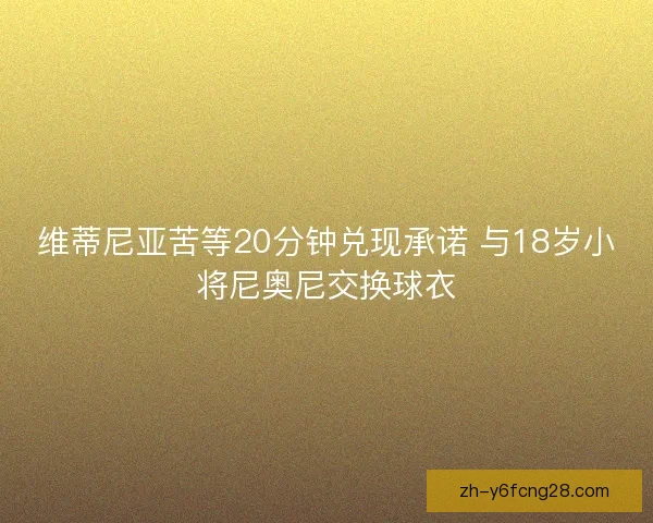 维蒂尼亚苦等20分钟兑现承诺 与18岁小将尼奥尼交换球衣